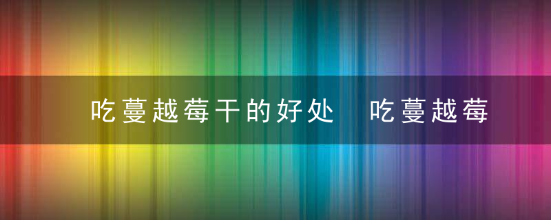 吃蔓越莓干的好处 吃蔓越莓干有什么好处